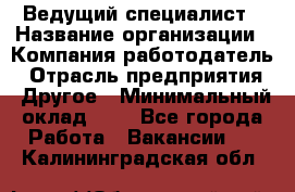 Ведущий специалист › Название организации ­ Компания-работодатель › Отрасль предприятия ­ Другое › Минимальный оклад ­ 1 - Все города Работа » Вакансии   . Калининградская обл.